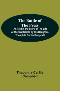 Battle Of The Press; As Told In The Story Of The Life Of Richard Carlile By His Daughter, Theophila Carlile Campbell