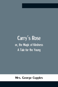 Carry'S Rose; Or, The Magic Of Kindness. A Tale For The Young