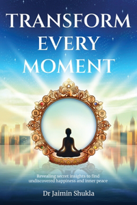 Transform Every Moment: Revealing secret insights to find undiscovered happiness and inner peace