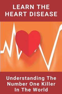 Learn The Heart Disease Understanding The Number One Killer In The World