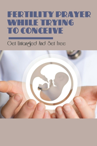 Fertility Prayer While Trying To Conceive: Get Untangled And Set Free: Pregnancy Baby Book