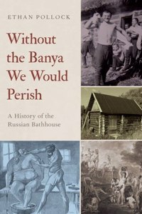 Without the Banya We Would Perish: A History of the Russian Bathhouse