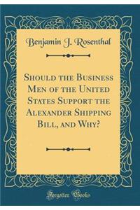 Should the Business Men of the United States Support the Alexander Shipping Bill, and Why? (Classic Reprint)