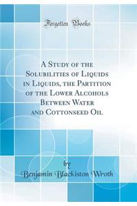 A Study of the Solubilities of Liquids in Liquids, the Partition of the Lower Alcohols Between Water and Cottonseed Oil (Classic Reprint)