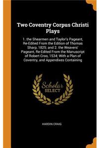 Two Coventry Corpus Christi Plays: 1. the Shearmen and Taylor's Pageant, Re-Edited from the Edition of Thomas Sharp, 1825; And 2. the Weavers' Pageant, Re-Edited from the Manuscript of Robert Croo, 1534; With a Plan of Coventry, and Appendixes Cont