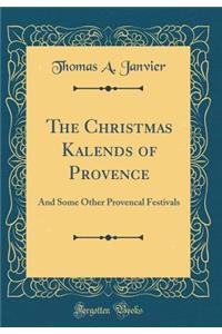 The Christmas Kalends of Provence: And Some Other Provencal Festivals (Classic Reprint)