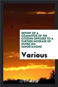 Report of a Committee of the citizens opposed to a further increase of duties on importations