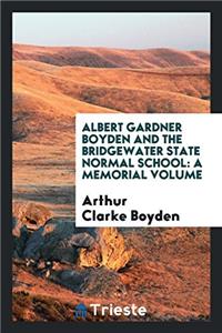 Albert Gardner Boyden and the Bridgewater State Normal School: A Memorial Volume