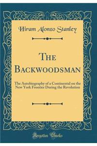 The Backwoodsman: The Autobiography of a Continental on the New York Frontier During the Revolution (Classic Reprint)