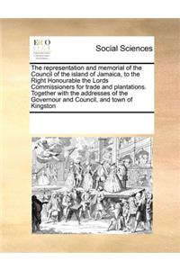 The Representation and Memorial of the Council of the Island of Jamaica, to the Right Honourable the Lords Commissioners for Trade and Plantations. Together with the Addresses of the Governour and Council, and Town of Kingston