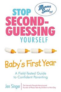 Stop Second-Guessing Yourself--Baby's First Year: A Field-Tested Guide to Confident Parenting