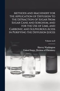 Methods and Machinery for the Application of Diffusion to the Extraction of Sugar From Sugar Cane and Sorghum, and for the Use of Lime, and Carbonic and Sulphurous Acids in Purifying the Diffusion Juices; Volume no.8