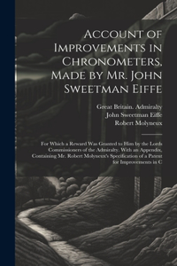 Account of Improvements in Chronometers, Made by Mr. John Sweetman Eiffe; for Which a Reward was Granted to him by the Lords Commissioners of the Admiralty. With an Appendix, Containing Mr. Robert Molyneux's Specification of a Patent for Improvemen