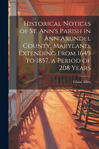 Historical Notices of St. Ann's Parish in Ann Arundel County, Maryland, Extending From 1649 to 1857, a Period of 208 Years