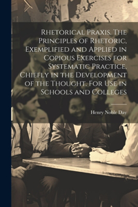 Rhetorical Praxis. The Principles of Rhetoric, Exemplified and Applied in Copious Exercises for Systematic Practice, Chiefly in the Development of the Thought. For use in Schools and Colleges