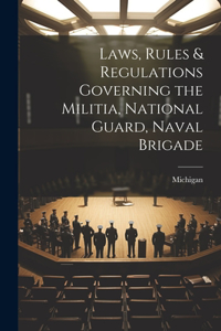 Laws, Rules & Regulations Governing the Militia, National Guard, Naval Brigade