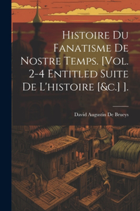 Histoire Du Fanatisme De Nostre Temps. [Vol. 2-4 Entitled Suite De L'histoire [&c.] ].