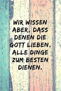 Wir wissen aber, dass denen, die Gott lieben, alle Dinge zum Besten dienen.