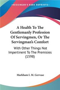 Health To The Gentlemanly Profession Of Servingmen, Or The Servingman's Comfort: With Other Things Not Impertinent To The Premisies (1598)