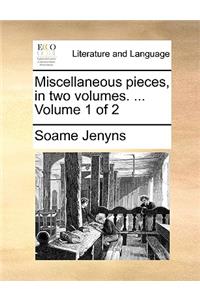 Miscellaneous Pieces, in Two Volumes. ... Volume 1 of 2