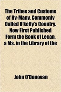 The Tribes and Customs of Hy-Many, Commonly Called O'Kelly's Country. Now First Published Form the Book of Lecan, a Ms. in the Library of the
