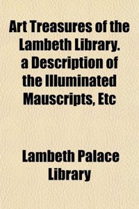 Art Treasures of the Lambeth Library. a Description of the Illuminated Mauscripts, Etc