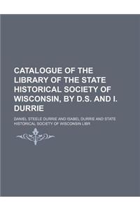 Catalogue of the Library of the State Historical Society of Wisconsin, by D.S. and I. Durrie