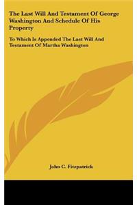 Last Will And Testament Of George Washington And Schedule Of His Property: To Which Is Appended The Last Will And Testament Of Martha Washington