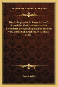 Die Orthographie In Roger Ascham's Toxophilus Und Scholemaster Mit Besonderer Berucksichtigung Der Fur Den Vokalismus Sich Ergebenden Resultate (1889)