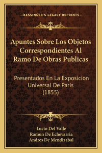 Apuntes Sobre Los Objetos Correspondientes Al Ramo De Obras Publicas: Presentados En La Exposicion Universal De Paris (1855)