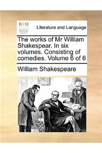 The Works of MR William Shakespear. in Six Volumes. Consisting of Comedies. Volume 6 of 6