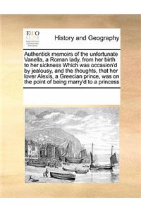 Authentick memoirs of the unfortunate Vanella, a Roman lady, from her birth to her sickness Which was occasion'd by jealousy, and the thoughts, that her lover Alexis, a Greecian prince, was on the point of being marry'd to a princess