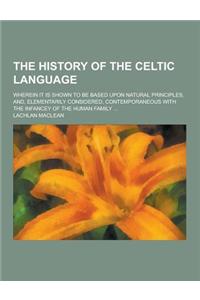 The History of the Celtic Language; Wherein It Is Shown to Be Based Upon Natural Principles, And, Elementarily Considered, Contemporaneous with the in