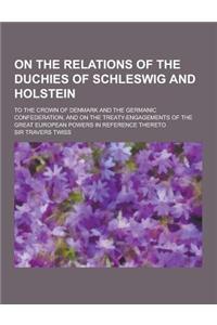 On the Relations of the Duchies of Schleswig and Holstein; To the Crown of Denmark and the Germanic Confederation, and on the Treaty-Engagements of Th