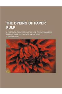 The Dyeing of Paper Pulp; A Practical Treatise for the Use of Papermakers, Paperstainers, Students and Others