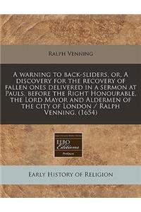 A Warning to Back-Sliders, Or, a Discovery for the Recovery of Fallen Ones Delivered in a Sermon at Pauls, Before the Right Honourable, the Lord Mayor and Aldermen of the City of London / Ralph Venning. (1654)