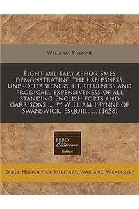 Eight Military Aphorismes Demonstrating the Uselesness, Unprofitableness, Hurtfulness and Prodigall Expensiveness of All Standing English Forts and Garrisons ... by William Prynne of Swanswick, Esquire ... (1658)