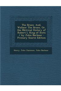 The Bruce. And, Wallace: The Bruce, Or, the Metrical History of Robert I, King of Scots / By John Barbour