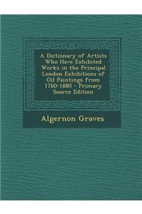 A Dictionary of Artists Who Have Exhibited Works in the Principal London Exhibitions of Oil Paintings from 1760-1880