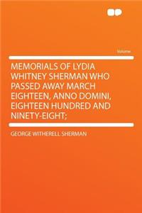 Memorials of Lydia Whitney Sherman Who Passed Away March Eighteen, Anno Domini, Eighteen Hundred and Ninety-Eight;