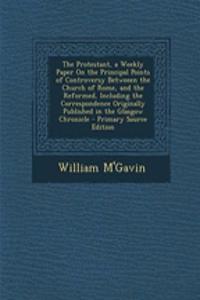 The Protestant, a Weekly Paper on the Principal Points of Controversy Betweeen the Church of Rome, and the Reformed, Including the Correspondence Originally Published in the Glasgow Chronicle - Primary Source Edition