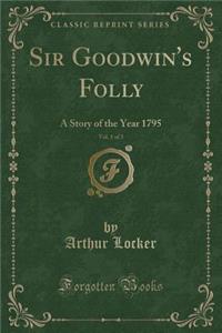 Sir Goodwin's Folly, Vol. 1 of 3: A Story of the Year 1795 (Classic Reprint)