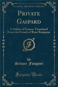 Private Gaspard: A Soldier of France; Translated from the French of RenÃ© Benjamin (Classic Reprint)