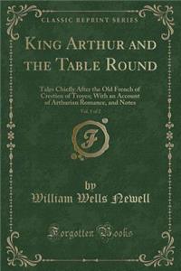 King Arthur and the Table Round, Vol. 1 of 2: Tales Chiefly After the Old French of Crestien of Troyes; With an Account of Arthurian Romance, and Notes (Classic Reprint)