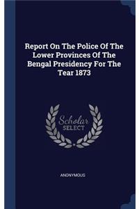 Report On The Police Of The Lower Provinces Of The Bengal Presidency For The Tear 1873