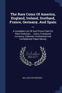 The Rare Coins Of America, England, Ireland, Scotland, France, Germany, And Spain ...: A Complete List Of And Prices Paid For Rare American ... Coins, Fractional Currency, Colonial, Continental And Confederate Paper Money