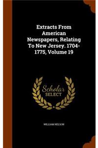 Extracts From American Newspapers, Relating To New Jersey. 1704-1775, Volume 19