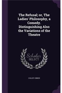 The Refusal; or, The Ladies' Philosophy, a Comedy. Distinguishing Also the Variations of the Theatre