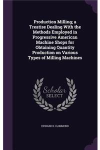 Production Milling; A Treatise Dealing with the Methods Employed in Progressive American Machine Shops for Obtaining Quantity Production on Various Types of Milling Machines