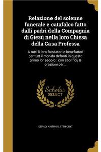 Relazione del solenne funerale e catafalco fatto dalli padri della Compagnia di Giesù nella loro Chiesa della Casa Professa: A tutti li loro fondatori e benefattori per tutt il mondo defonti in questo primo lor secolo: con sacrificij & orazioni per...